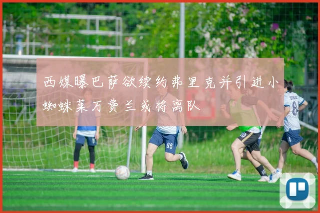 西媒曝巴萨欲续约弗里克并引进小蜘蛛莱万费兰或将离队