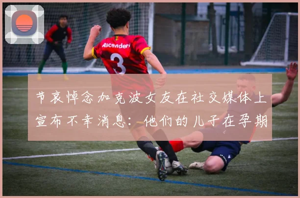 节哀悼念加克波女友在社交媒体上宣布不幸消息：他们的儿子在孕期夭折