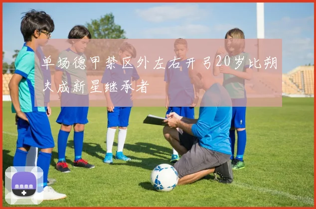 单场德甲禁区外左右开弓20岁比朔夫成新星继承者