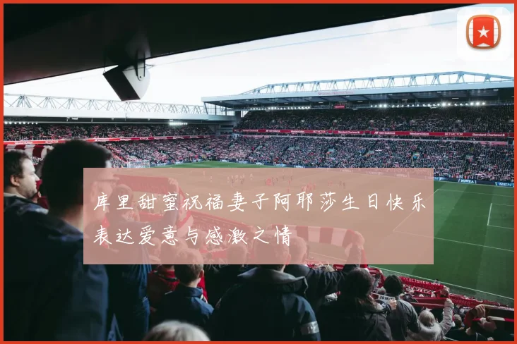 库里甜蜜祝福妻子阿耶莎生日快乐表达爱意与感激之情