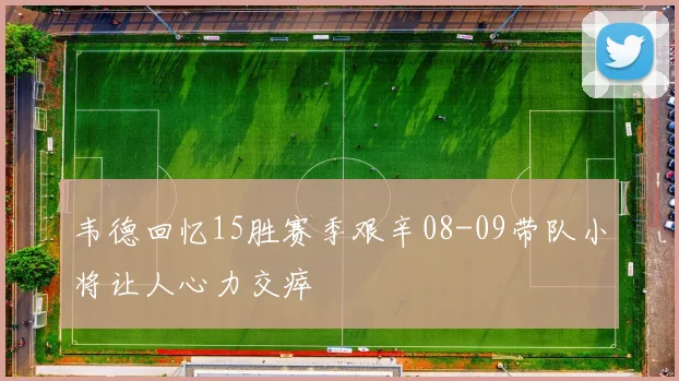 韦德回忆15胜赛季艰辛08-09带队小将让人心力交瘁