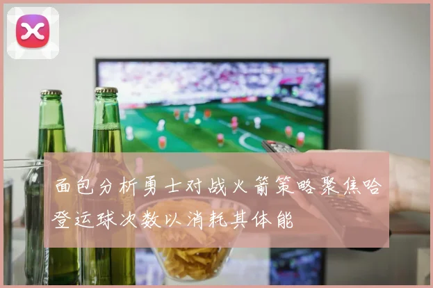 面包分析勇士对战火箭策略聚焦哈登运球次数以消耗其体能