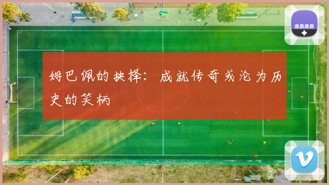 姆巴佩的抉择：成就传奇或沦为历史的笑柄