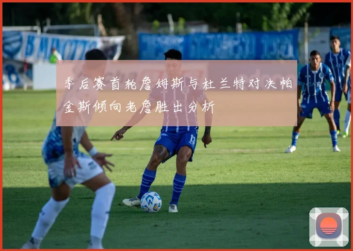 季后赛首轮詹姆斯与杜兰特对决帕金斯倾向老詹胜出分析