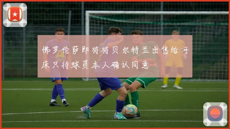 佛罗伦萨即将将贝尔特兰出售给河床只待球员本人确认同意
