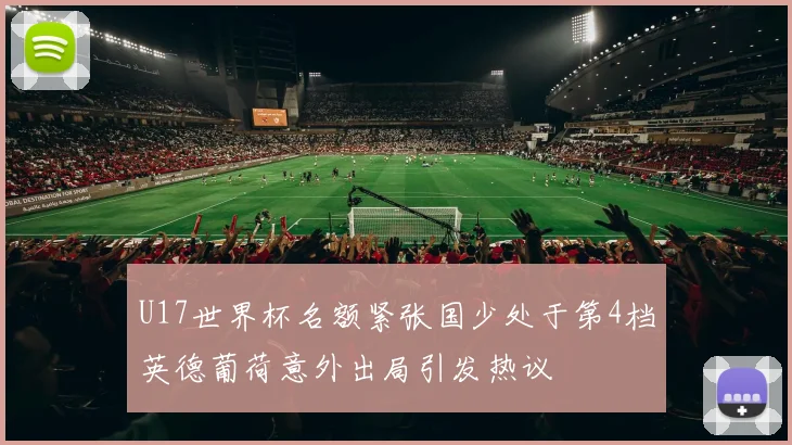 U17世界杯名额紧张国少处于第4档英德葡荷意外出局引发热议