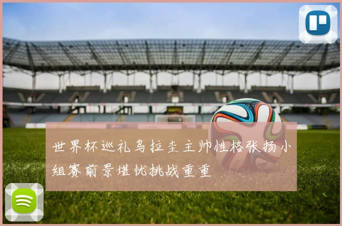 世界杯巡礼乌拉圭主帅性格张扬小组赛前景堪忧挑战重重