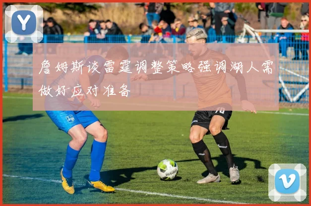 詹姆斯谈雷霆调整策略强调湖人需做好应对准备