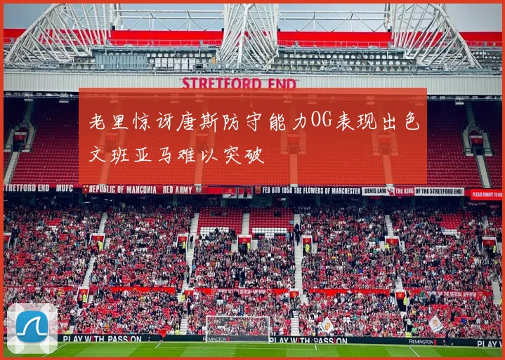 老里惊讶唐斯防守能力OG表现出色文班亚马难以突破