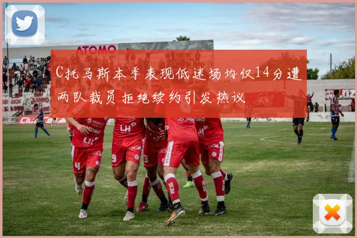 C托马斯本季表现低迷场均仅14分遭两队裁员拒绝续约引发热议