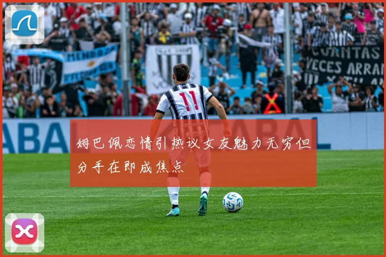 姆巴佩恋情引热议女友魅力无穷但分手在即成焦点