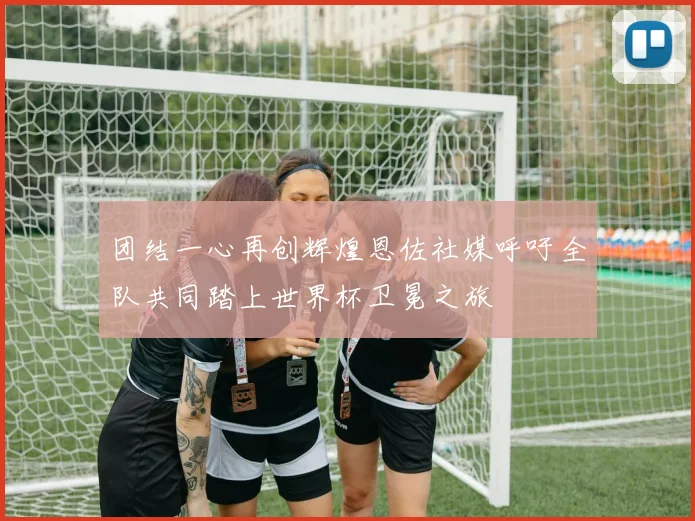 团结一心再创辉煌恩佐社媒呼吁全队共同踏上世界杯卫冕之旅