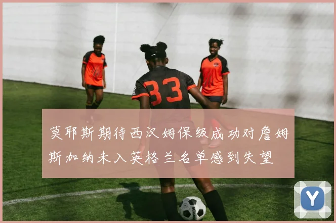 莫耶斯期待西汉姆保级成功对詹姆斯加纳未入英格兰名单感到失望