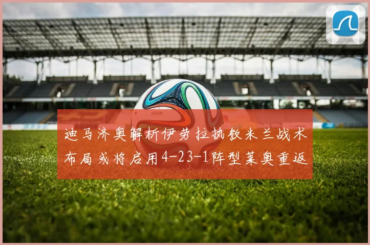 迪马济奥解析伊劳拉执教米兰战术布局或将启用4-23-1阵型莱奥重返左边锋位置