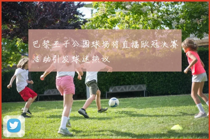 巴黎王子公园球场将直播欧冠决赛活动引发球迷热议