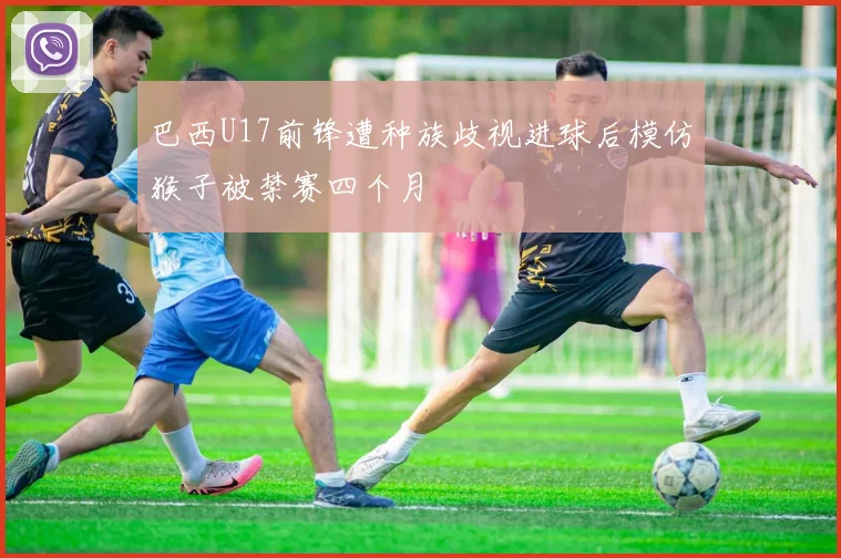 巴西U17前锋遭种族歧视进球后模仿猴子被禁赛四个月