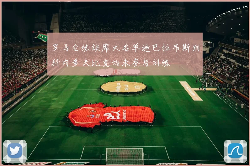 罗马合练缺席大名单迪巴拉韦斯利科内多夫比克均未参与训练