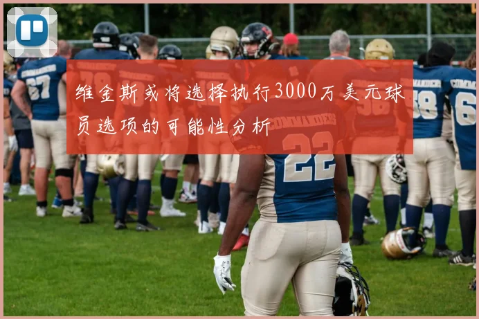 维金斯或将选择执行3000万美元球员选项的可能性分析
