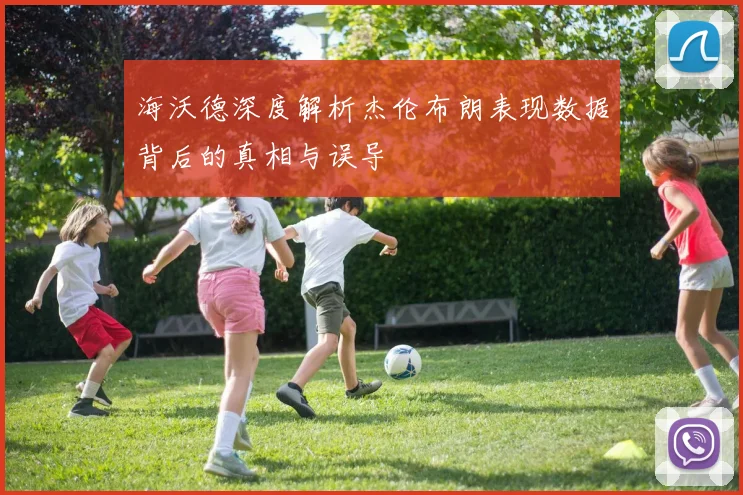 海沃德深度解析杰伦布朗表现数据背后的真相与误导