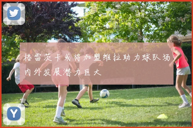 格雷茨卡或将加盟维拉助力球队场内外发展潜力巨大