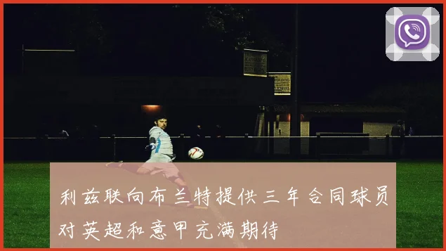 利兹联向布兰特提供三年合同球员对英超和意甲充满期待